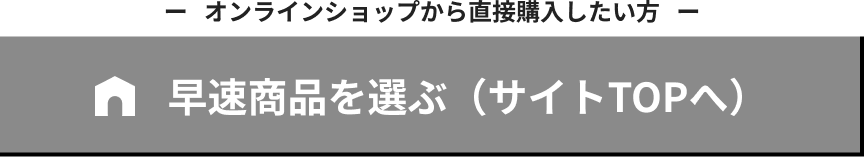 オンラインショップから直接購入したい方 早速商品を選ぶ